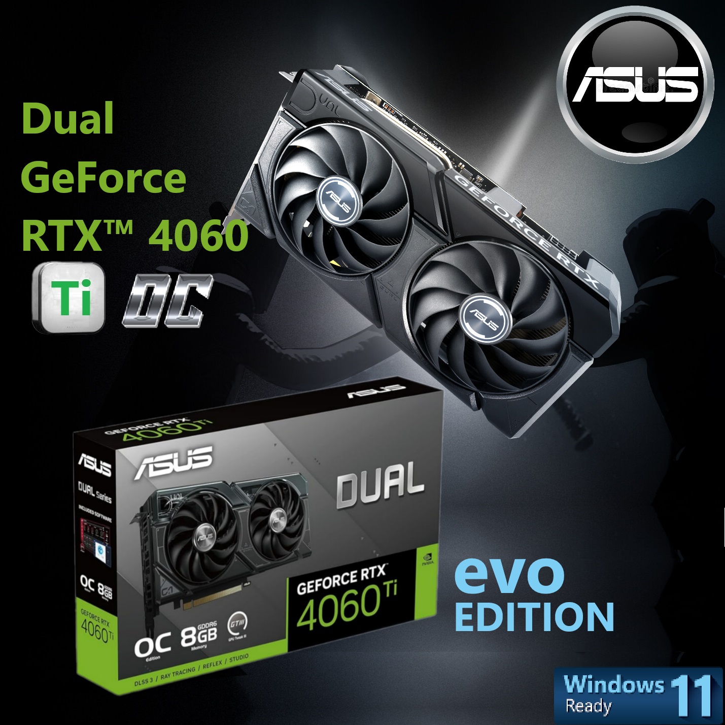 Dual GeForce RTX 4060 Ti EVO OC 8GB 2595 MHz 90YV0J49-M0NA00 ASUS Dual GeForce RTX 4060 Ti EVO OC 8GB ASUS Dual GeForce RTX™ 4060 Ti EVO OC Edition 8GB GDDR6 128-bit ; 357 AI TOPS ; PCI Express 4.0 ; 4352 CUDA Core ; Boost Clock 2595 MHz (OC Mode) ; NVIDIA DLSS3 Ada Lovelace arch ; 1x HDMI 2.1a & 3 x DisplayPort 1.4a